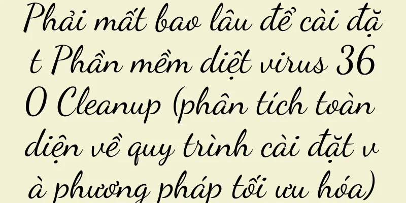 Phải mất bao lâu để cài đặt Phần mềm diệt virus 360 Cleanup (phân tích toàn diện về quy trình cài đặt và phương pháp tối ưu hóa)