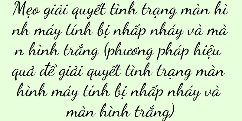 Mẹo giải quyết tình trạng màn hình máy tính bị nhấp nháy và màn hình trắng (phương pháp hiệu quả để giải quyết tình trạng màn hình máy tính bị nhấp nháy và màn hình trắng)