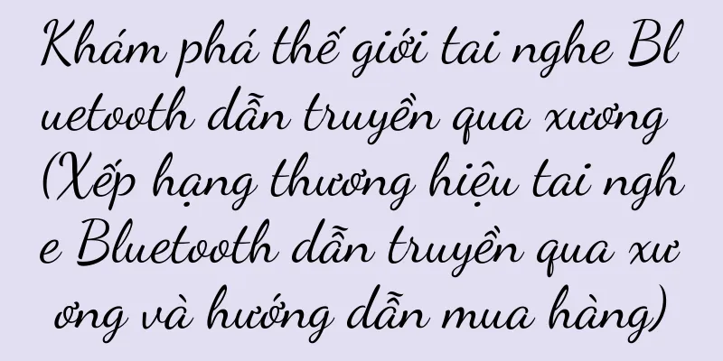 Khám phá thế giới tai nghe Bluetooth dẫn truyền qua xương (Xếp hạng thương hiệu tai nghe Bluetooth dẫn truyền qua xương và hướng dẫn mua hàng)