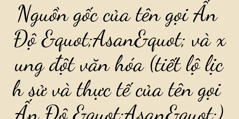 Nguồn gốc của tên gọi Ấn Độ "Asan" và xung đột văn hóa (tiết lộ lịch sử và thực tế của tên gọi Ấn Độ "Asan")