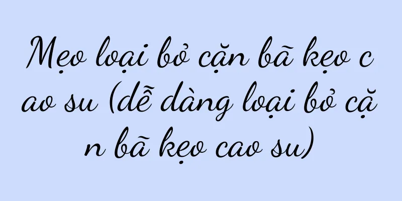 Mẹo loại bỏ cặn bã kẹo cao su (dễ dàng loại bỏ cặn bã kẹo cao su)