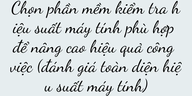 Chọn phần mềm kiểm tra hiệu suất máy tính phù hợp để nâng cao hiệu quả công việc (đánh giá toàn diện hiệu suất máy tính)