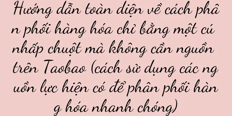 Hướng dẫn toàn diện về cách phân phối hàng hóa chỉ bằng một cú nhấp chuột mà không cần nguồn trên Taobao (cách sử dụng các nguồn lực hiện có để phân phối hàng hóa nhanh chóng)