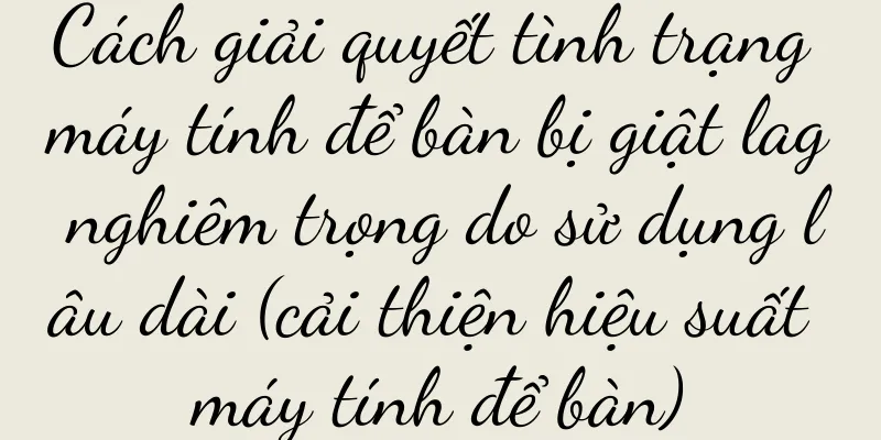 Cách giải quyết tình trạng máy tính để bàn bị giật lag nghiêm trọng do sử dụng lâu dài (cải thiện hiệu suất máy tính để bàn)