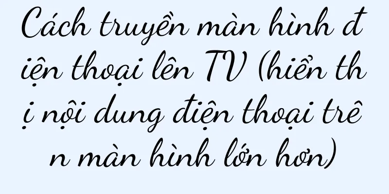 Cách truyền màn hình điện thoại lên TV (hiển thị nội dung điện thoại trên màn hình lớn hơn)