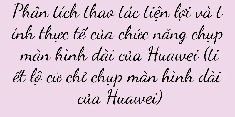 Phân tích thao tác tiện lợi và tính thực tế của chức năng chụp màn hình dài của Huawei (tiết lộ cử chỉ chụp màn hình dài của Huawei)