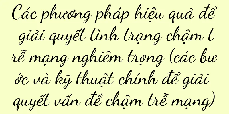 Các phương pháp hiệu quả để giải quyết tình trạng chậm trễ mạng nghiêm trọng (các bước và kỹ thuật chính để giải quyết vấn đề chậm trễ mạng)