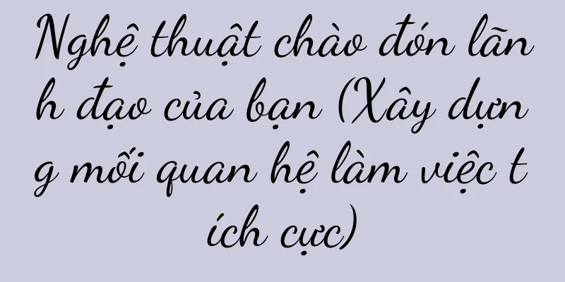 Nghệ thuật chào đón lãnh đạo của bạn (Xây dựng mối quan hệ làm việc tích cực)