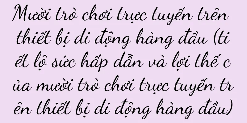 Mười trò chơi trực tuyến trên thiết bị di động hàng đầu (tiết lộ sức hấp dẫn và lợi thế của mười trò chơi trực tuyến trên thiết bị di động hàng đầu)