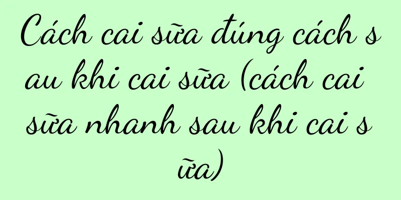 Cách cai sữa đúng cách sau khi cai sữa (cách cai sữa nhanh sau khi cai sữa)