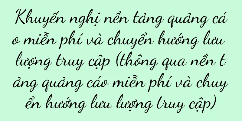 Khuyến nghị nền tảng quảng cáo miễn phí và chuyển hướng lưu lượng truy cập (thông qua nền tảng quảng cáo miễn phí và chuyển hướng lưu lượng truy cập)