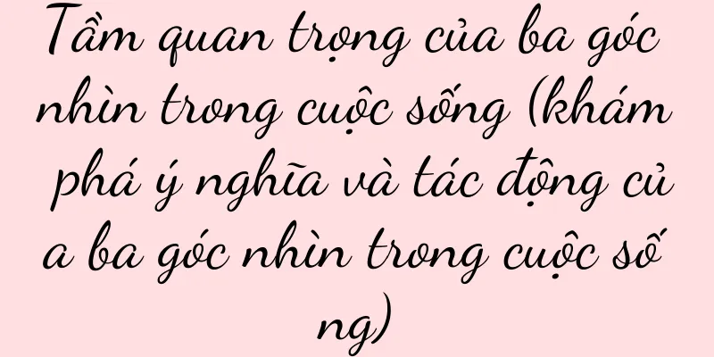 Tầm quan trọng của ba góc nhìn trong cuộc sống (khám phá ý nghĩa và tác động của ba góc nhìn trong cuộc sống)