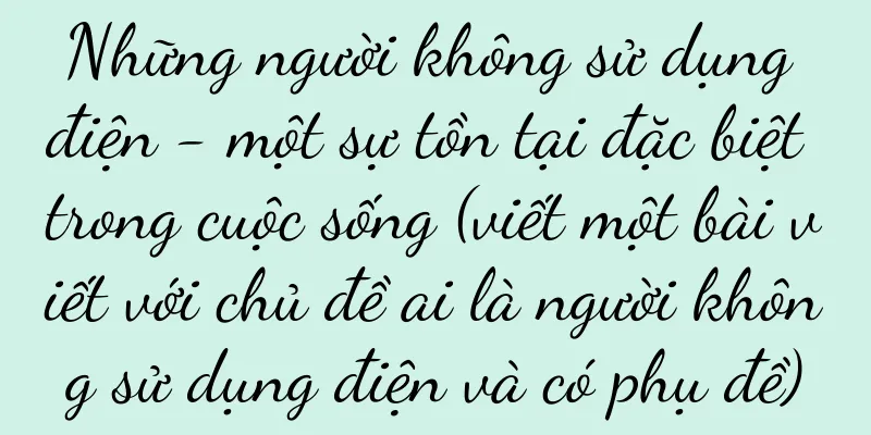 Những người không sử dụng điện - một sự tồn tại đặc biệt trong cuộc sống (viết một bài viết với chủ đề ai là người không sử dụng điện và có phụ đề)