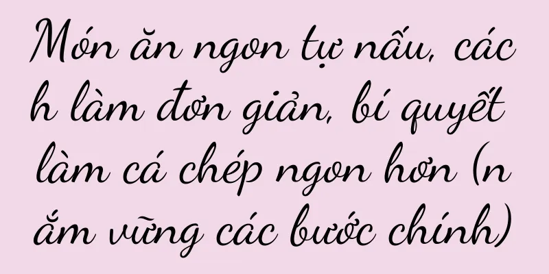 Món ăn ngon tự nấu, cách làm đơn giản, bí quyết làm cá chép ngon hơn (nắm vững các bước chính)
