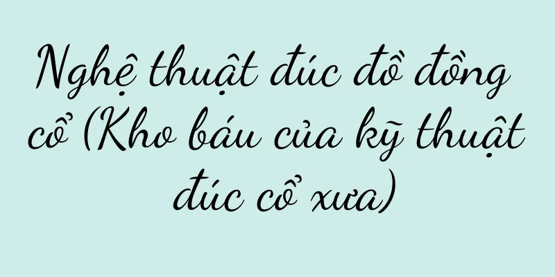Nghệ thuật đúc đồ đồng cổ (Kho báu của kỹ thuật đúc cổ xưa)