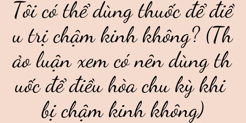 Tôi có thể dùng thuốc để điều trị chậm kinh không? (Thảo luận xem có nên dùng thuốc để điều hòa chu kỳ khi bị chậm kinh không)