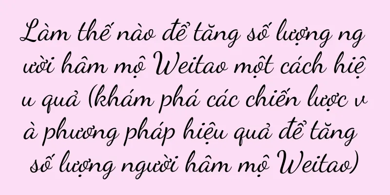 Làm thế nào để tăng số lượng người hâm mộ Weitao một cách hiệu quả (khám phá các chiến lược và phương pháp hiệu quả để tăng số lượng người hâm mộ Weitao)