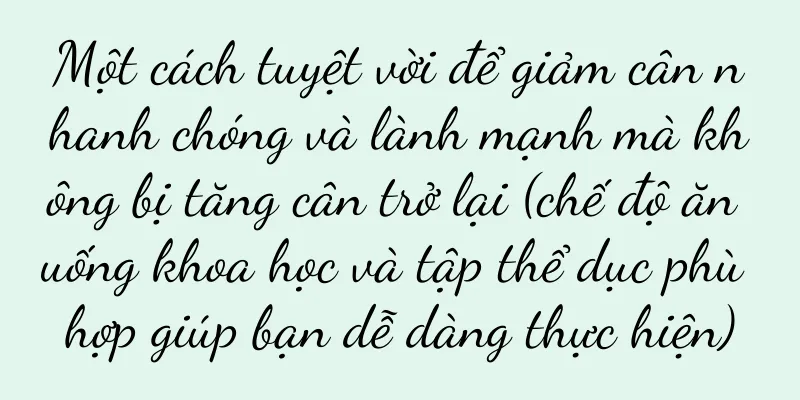 Một cách tuyệt vời để giảm cân nhanh chóng và lành mạnh mà không bị tăng cân trở lại (chế độ ăn uống khoa học và tập thể dục phù hợp giúp bạn dễ dàng thực hiện)