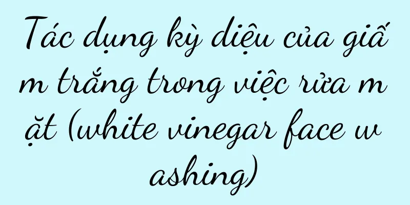 Tác dụng kỳ diệu của giấm trắng trong việc rửa mặt (white vinegar face washing)