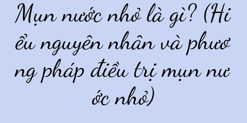 Mụn nước nhỏ là gì? (Hiểu nguyên nhân và phương pháp điều trị mụn nước nhỏ)