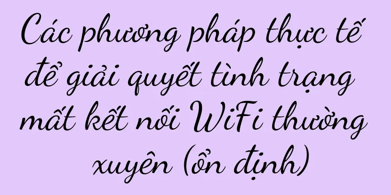 Các phương pháp thực tế để giải quyết tình trạng mất kết nối WiFi thường xuyên (ổn định)