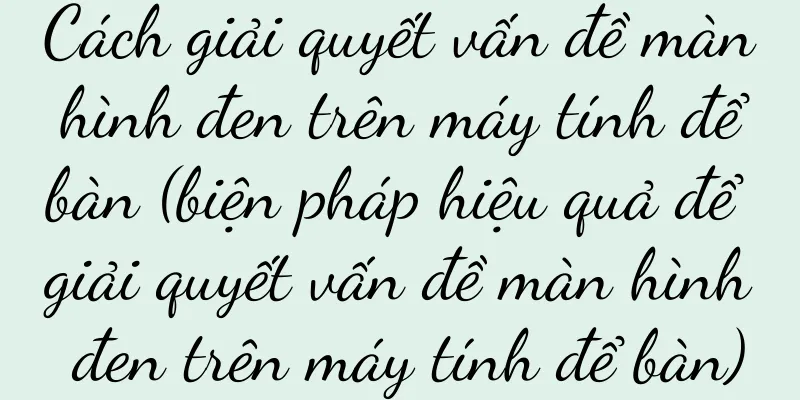 Cách giải quyết vấn đề màn hình đen trên máy tính để bàn (biện pháp hiệu quả để giải quyết vấn đề màn hình đen trên máy tính để bàn)