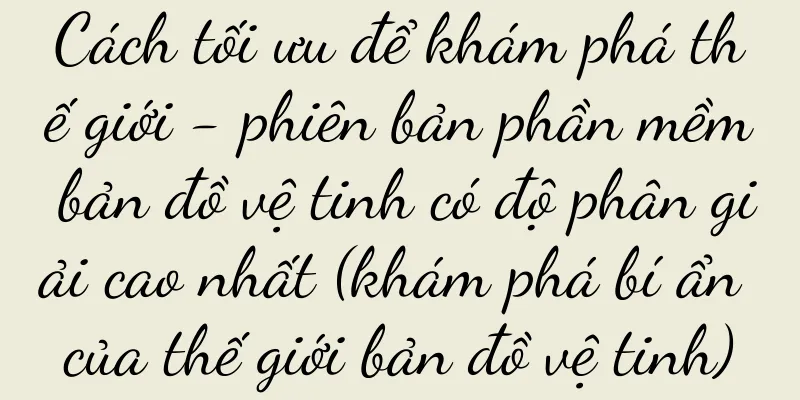 Cách tối ưu để khám phá thế giới - phiên bản phần mềm bản đồ vệ tinh có độ phân giải cao nhất (khám phá bí ẩn của thế giới bản đồ vệ tinh)