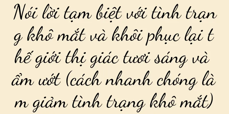 Nói lời tạm biệt với tình trạng khô mắt và khôi phục lại thế giới thị giác tươi sáng và ẩm ướt (cách nhanh chóng làm giảm tình trạng khô mắt)