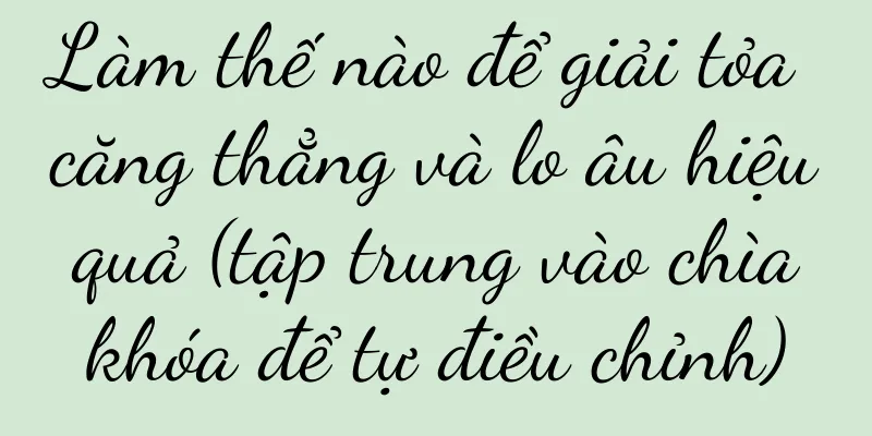 Làm thế nào để giải tỏa căng thẳng và lo âu hiệu quả (tập trung vào chìa khóa để tự điều chỉnh)