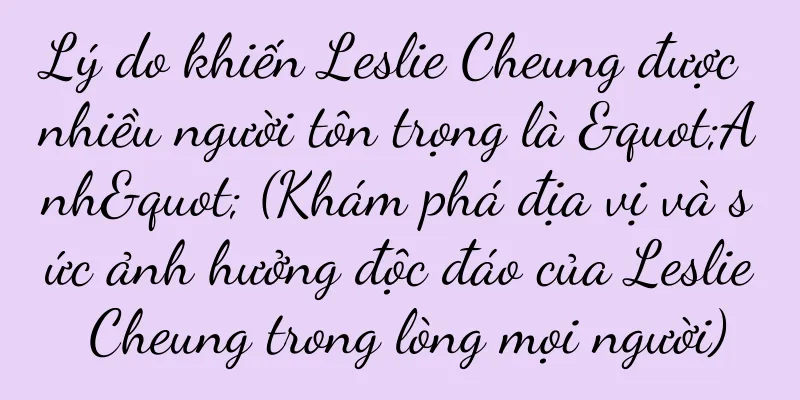 Lý do khiến Leslie Cheung được nhiều người tôn trọng là "Anh" (Khám phá địa vị và sức ảnh hưởng độc đáo của Leslie Cheung trong lòng mọi người)