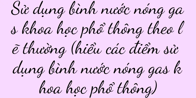 Sử dụng bình nước nóng gas khoa học phổ thông theo lẽ thường (hiểu các điểm sử dụng bình nước nóng gas khoa học phổ thông)
