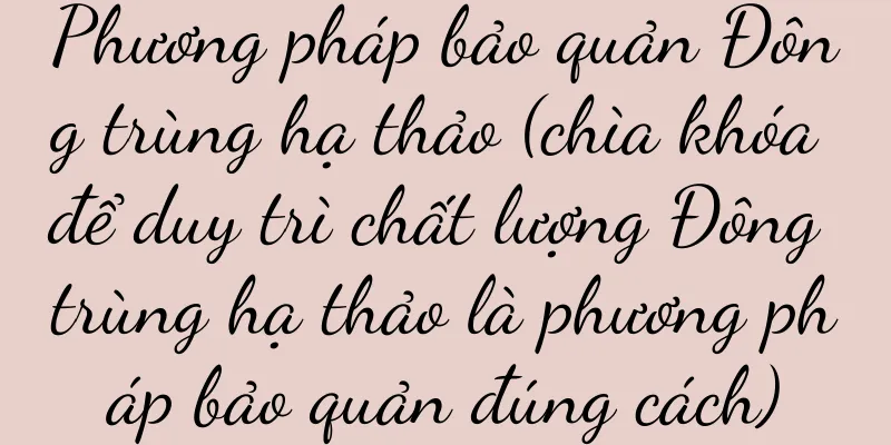 Phương pháp bảo quản Đông trùng hạ thảo (chìa khóa để duy trì chất lượng Đông trùng hạ thảo là phương pháp bảo quản đúng cách)