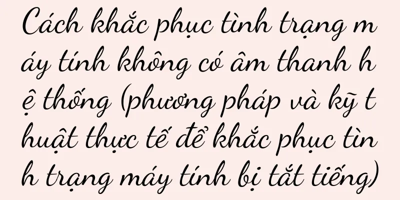 Cách khắc phục tình trạng máy tính không có âm thanh hệ thống (phương pháp và kỹ thuật thực tế để khắc phục tình trạng máy tính bị tắt tiếng)