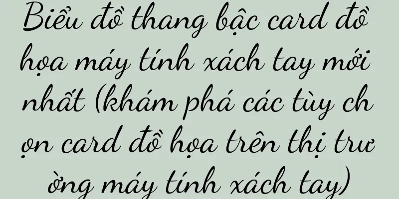 Biểu đồ thang bậc card đồ họa máy tính xách tay mới nhất (khám phá các tùy chọn card đồ họa trên thị trường máy tính xách tay)