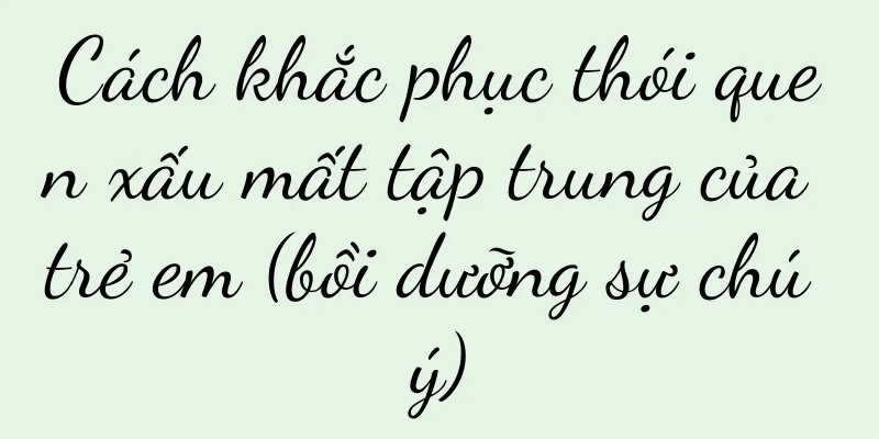 Cách khắc phục thói quen xấu mất tập trung của trẻ em (bồi dưỡng sự chú ý)