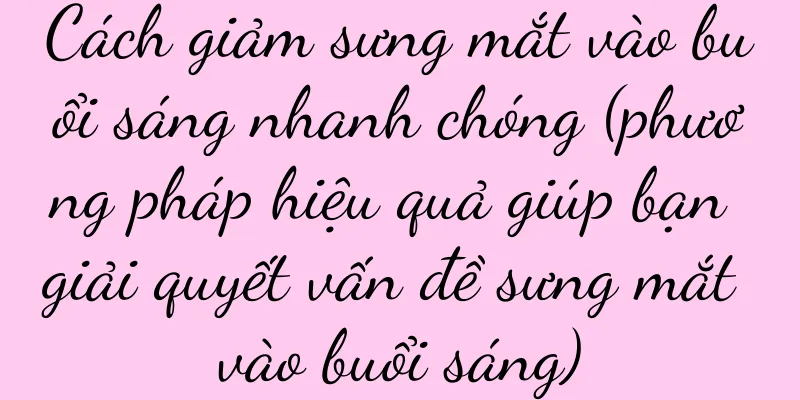 Cách giảm sưng mắt vào buổi sáng nhanh chóng (phương pháp hiệu quả giúp bạn giải quyết vấn đề sưng mắt vào buổi sáng)