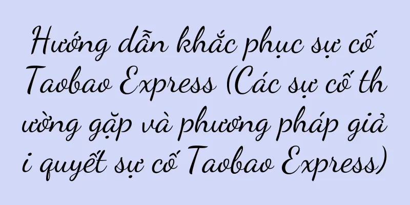 Hướng dẫn khắc phục sự cố Taobao Express (Các sự cố thường gặp và phương pháp giải quyết sự cố Taobao Express)