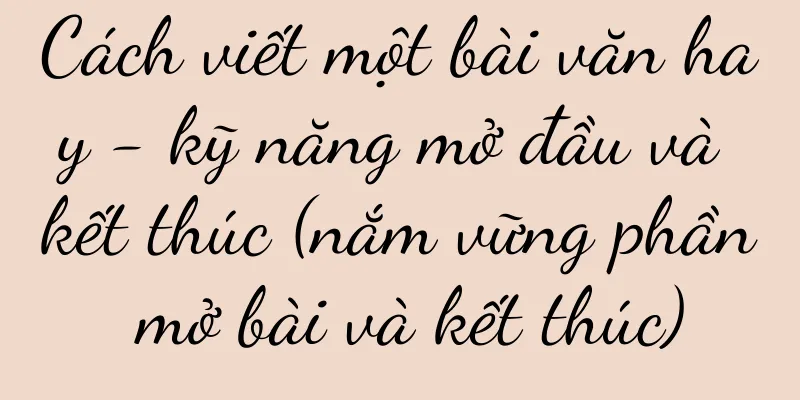 Cách viết một bài văn hay - kỹ năng mở đầu và kết thúc (nắm vững phần mở bài và kết thúc)