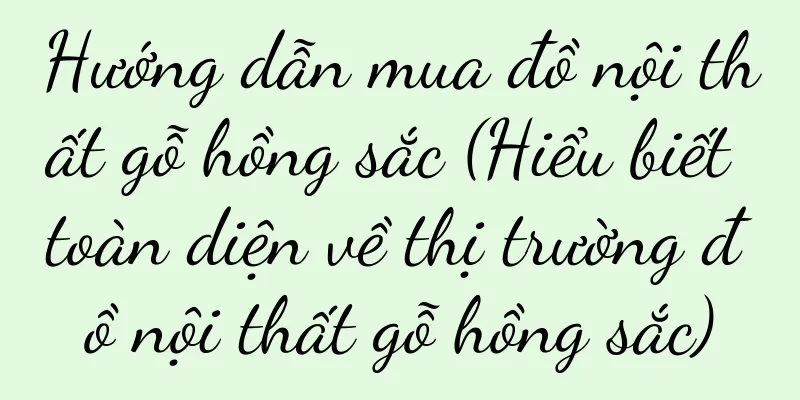 Hướng dẫn mua đồ nội thất gỗ hồng sắc (Hiểu biết toàn diện về thị trường đồ nội thất gỗ hồng sắc)