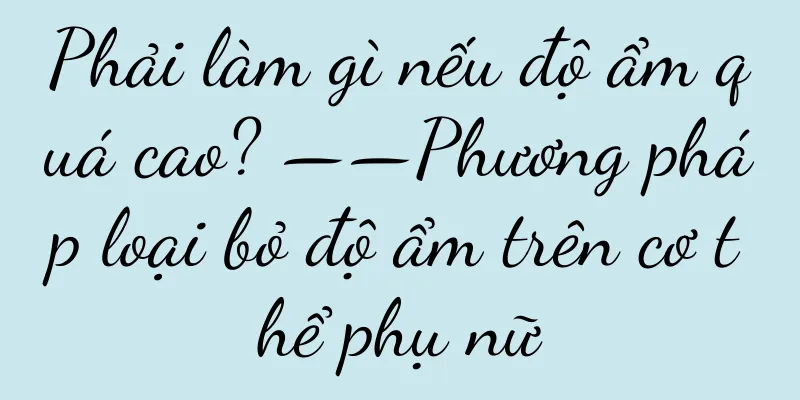 Phải làm gì nếu độ ẩm quá cao? ——Phương pháp loại bỏ độ ẩm trên cơ thể phụ nữ