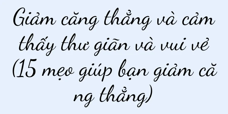 Giảm căng thẳng và cảm thấy thư giãn và vui vẻ (15 mẹo giúp bạn giảm căng thẳng)