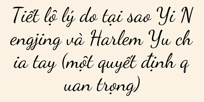 Tiết lộ lý do tại sao Yi Nengjing và Harlem Yu chia tay (một quyết định quan trọng)