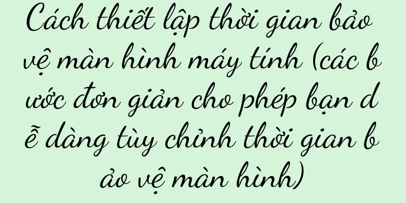 Cách thiết lập thời gian bảo vệ màn hình máy tính (các bước đơn giản cho phép bạn dễ dàng tùy chỉnh thời gian bảo vệ màn hình)