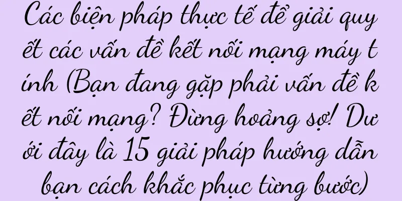 Các biện pháp thực tế để giải quyết các vấn đề kết nối mạng máy tính (Bạn đang gặp phải vấn đề kết nối mạng? Đừng hoảng sợ! Dưới đây là 15 giải pháp hướng dẫn bạn cách khắc phục từng bước)