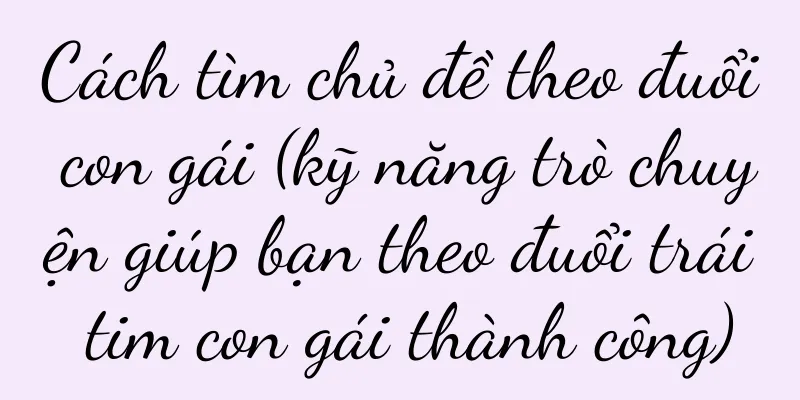 Cách tìm chủ đề theo đuổi con gái (kỹ năng trò chuyện giúp bạn theo đuổi trái tim con gái thành công)