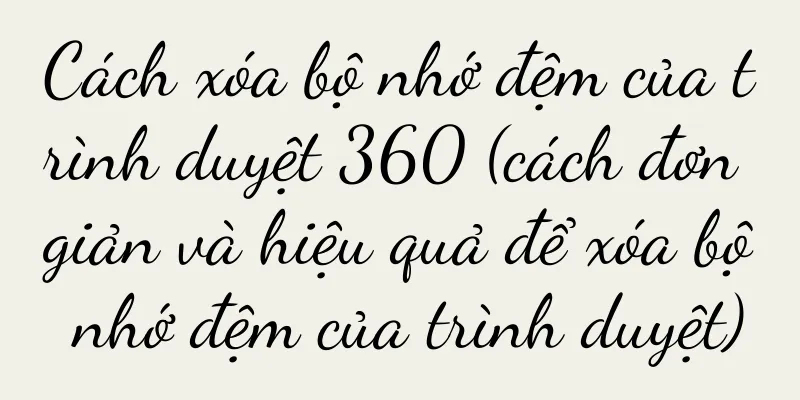 Cách xóa bộ nhớ đệm của trình duyệt 360 (cách đơn giản và hiệu quả để xóa bộ nhớ đệm của trình duyệt)