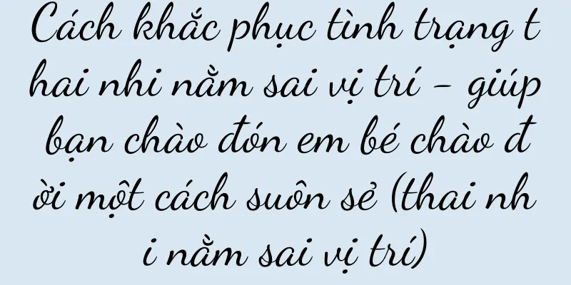 Cách khắc phục tình trạng thai nhi nằm sai vị trí - giúp bạn chào đón em bé chào đời một cách suôn sẻ (thai nhi nằm sai vị trí)