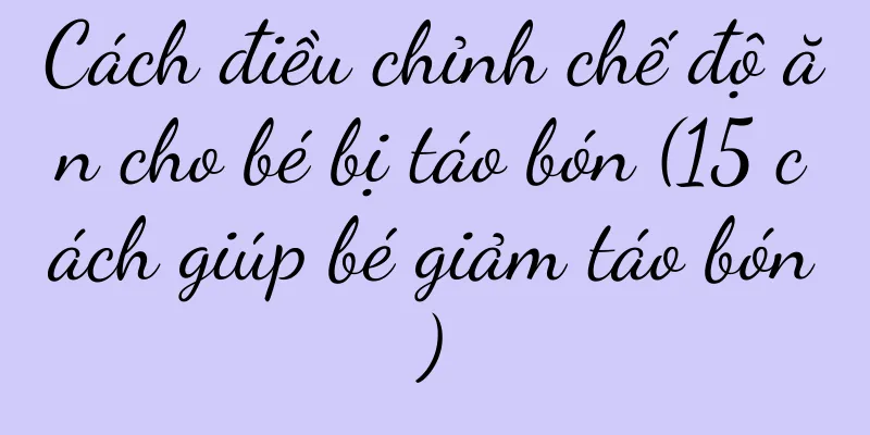 Cách điều chỉnh chế độ ăn cho bé bị táo bón (15 cách giúp bé giảm táo bón)