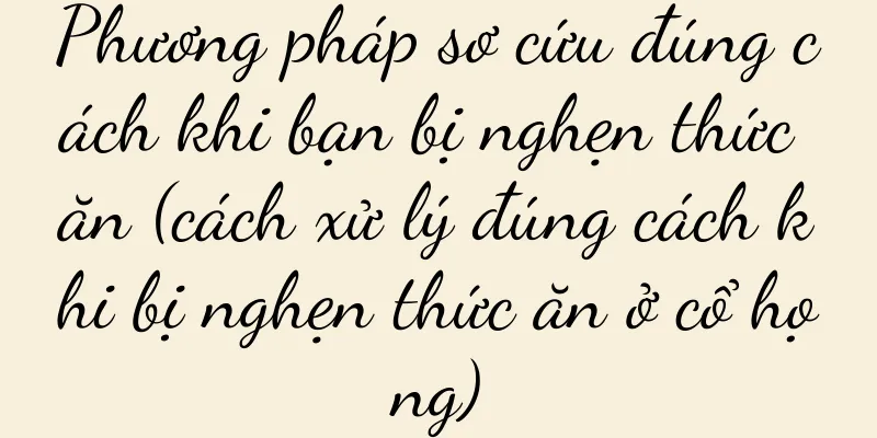 Phương pháp sơ cứu đúng cách khi bạn bị nghẹn thức ăn (cách xử lý đúng cách khi bị nghẹn thức ăn ở cổ họng)