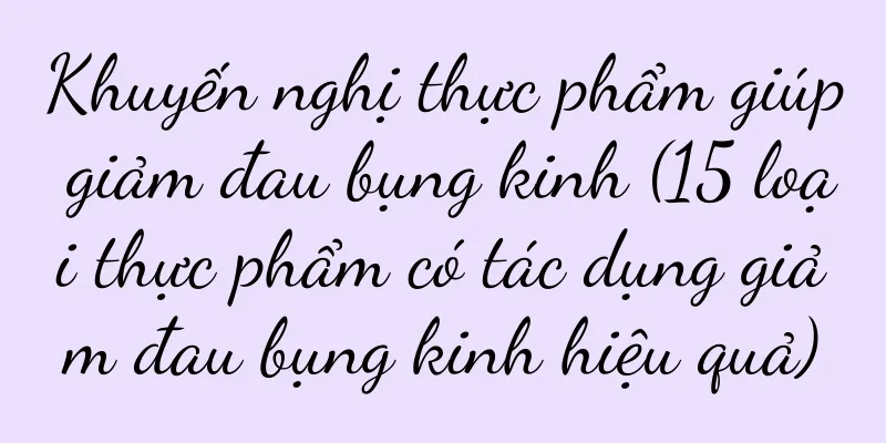 Khuyến nghị thực phẩm giúp giảm đau bụng kinh (15 loại thực phẩm có tác dụng giảm đau bụng kinh hiệu quả)